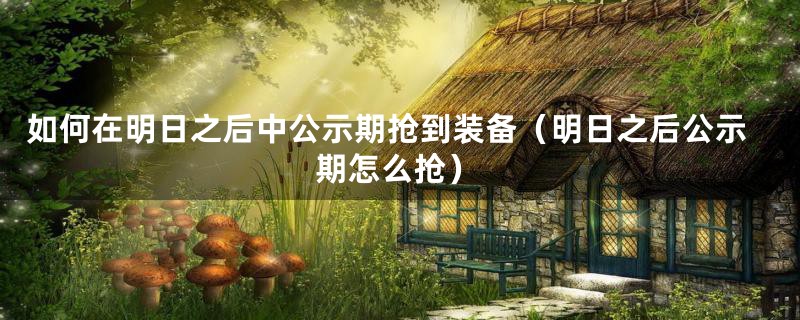 如何在明日之后中公示期抢到装备（明日之后公示期怎么抢）