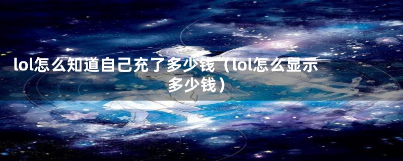 lol怎么知道自己充了多少钱(lol怎么显示多少钱)