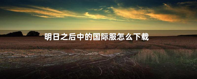 明日之后中的国际服怎么下载