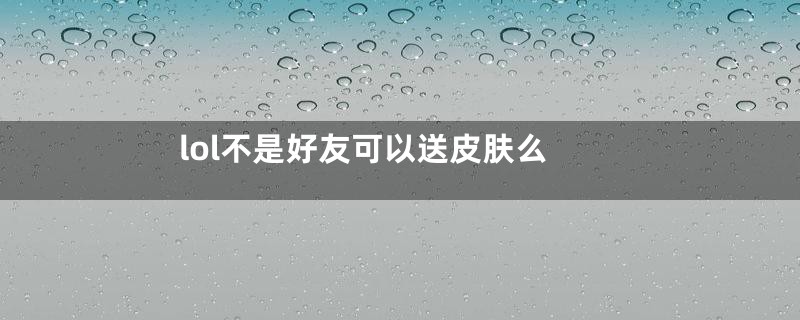 lol不是好友可以送皮肤么