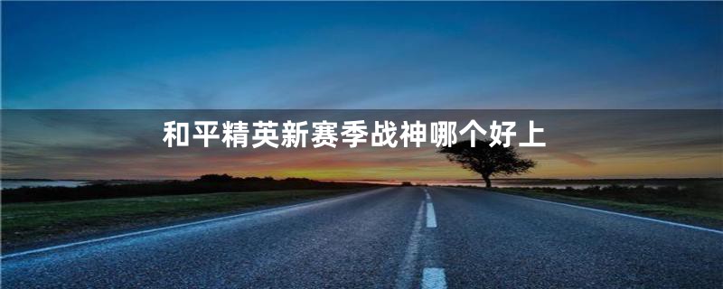 和平精英新赛季战神哪个好上