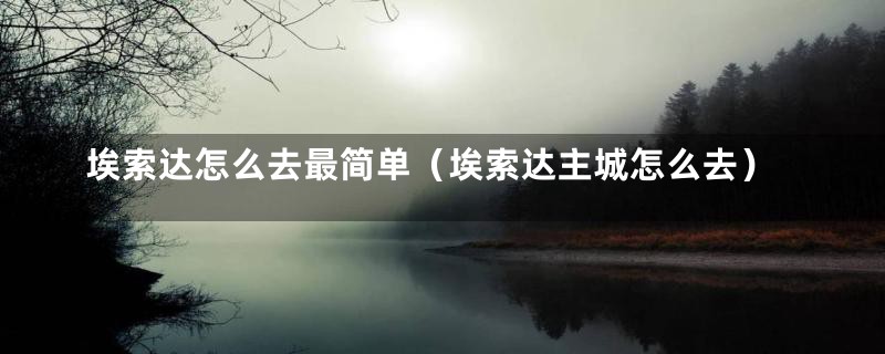埃索达怎么去最简单（埃索达主城怎么去）