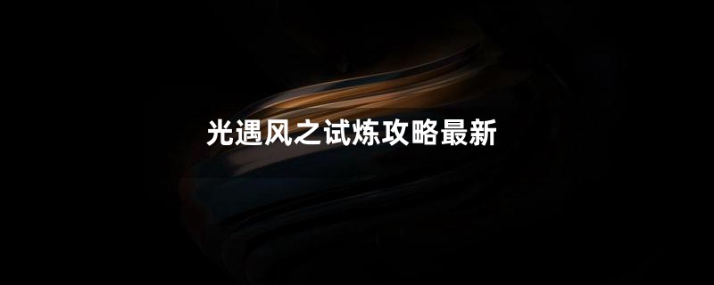 光遇风之试炼攻略最新