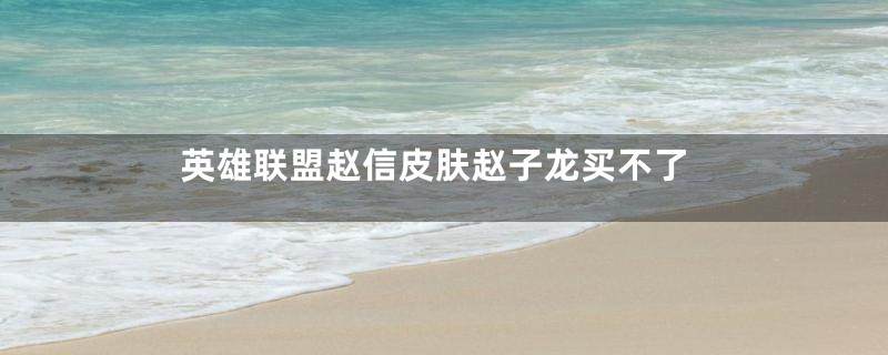 英雄联盟赵信皮肤赵子龙买不了