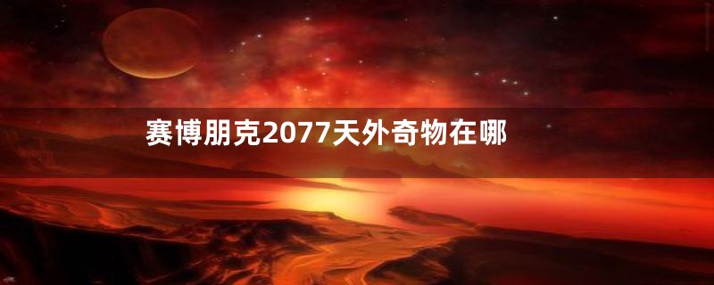 赛博朋克2077天外奇物在哪