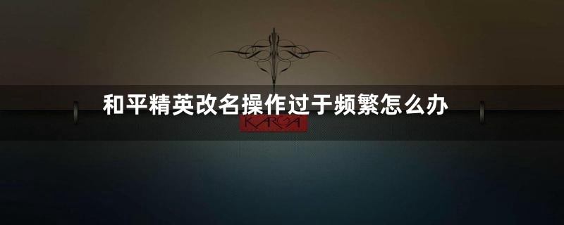 和平精英改名操作过于频繁怎么办