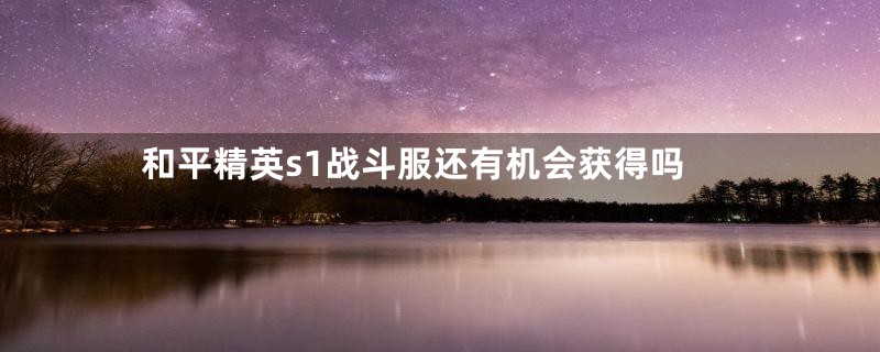 和平精英s1战斗服还有机会获得吗