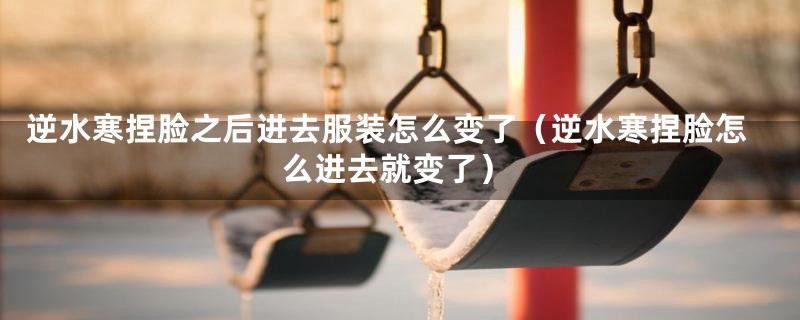 逆水寒捏脸之后进去服装怎么变了（逆水寒捏脸怎么进去就变了）