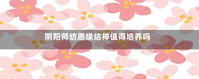 阴阳师纺愿缘结神值得培养吗