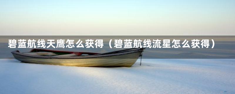 碧蓝航线天鹰怎么获得(碧蓝航线流星怎么获得)