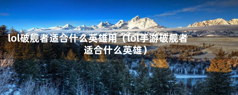 lol破舰者适合什么英雄用（lol手游破舰者适合什么英雄）