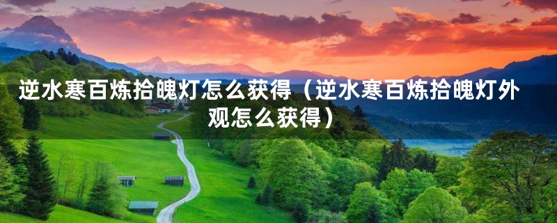 逆水寒百炼拾魄灯怎么获得(逆水寒百炼拾魄灯外观怎么获得)