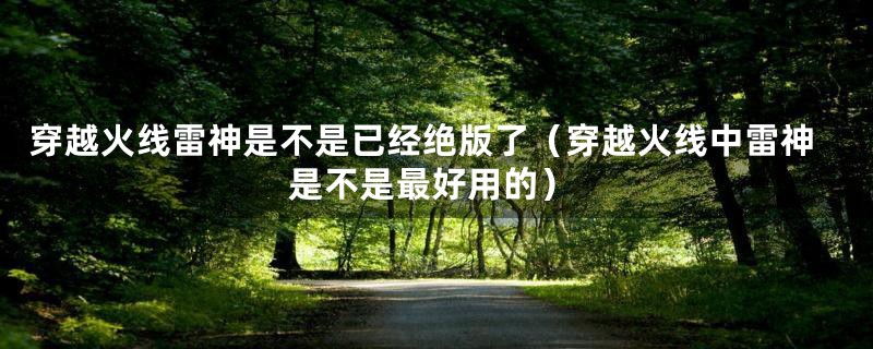 穿越火线雷神是不是已经绝版了（穿越火线中雷神是不是最好用的）