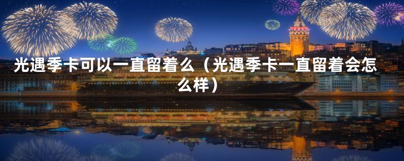 光遇季卡可以一直留着么（光遇季卡一直留着会怎么样）