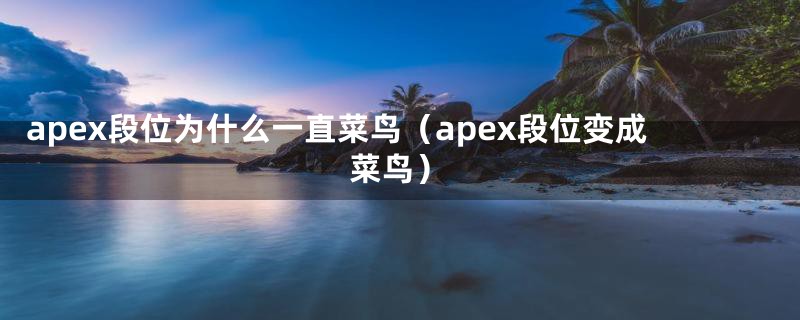 apex段位为什么一直菜鸟(apex段位变成菜鸟)