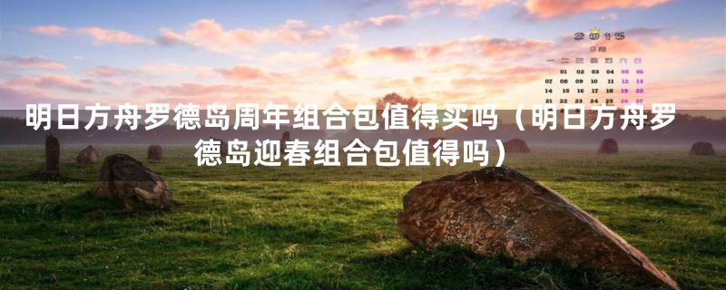明日方舟罗德岛周年组合包值得买吗(明日方舟罗德岛迎春组合包值得吗)