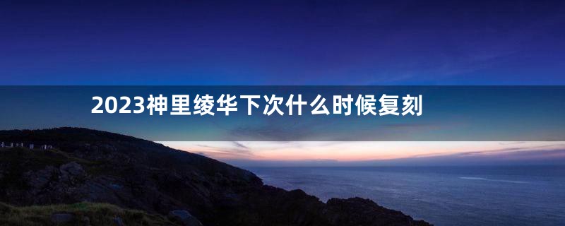 2023神里绫华下次什么时候复刻