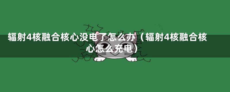 辐射4核融合核心没电了怎么办（辐射4核融合核心怎么充电）