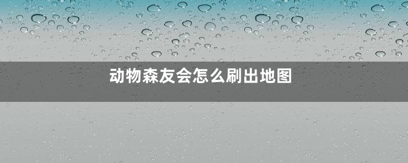 动物森友会怎么刷出地图