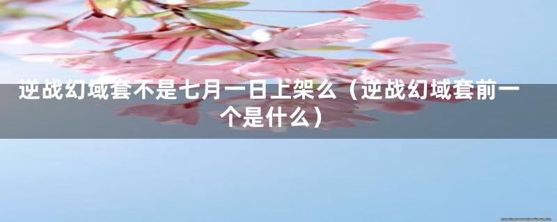 逆战幻域套不是七月一日上架么(逆战幻域套前一个是什么)