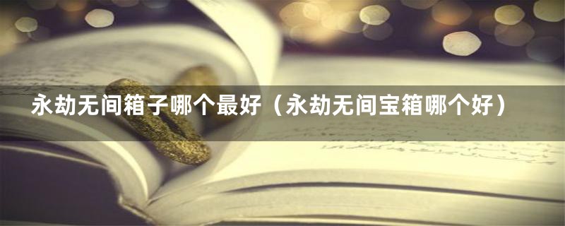 永劫无间箱子哪个最好（永劫无间宝箱哪个好）