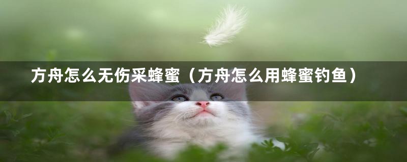 方舟怎么无伤采蜂蜜(方舟怎么用蜂蜜钓鱼)