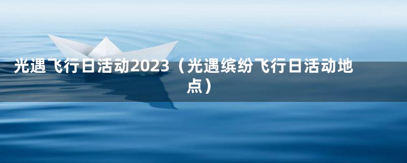 光遇飞行日活动2023(光遇缤纷飞行日活动地点)