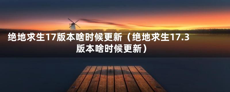绝地求生17版本啥时候更新（绝地求生17.3版本啥时候更新）