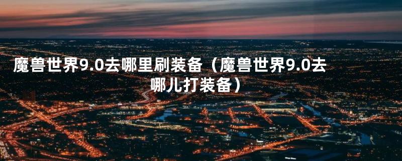 魔兽世界9.0去哪里刷装备（魔兽世界9.0去哪儿打装备）