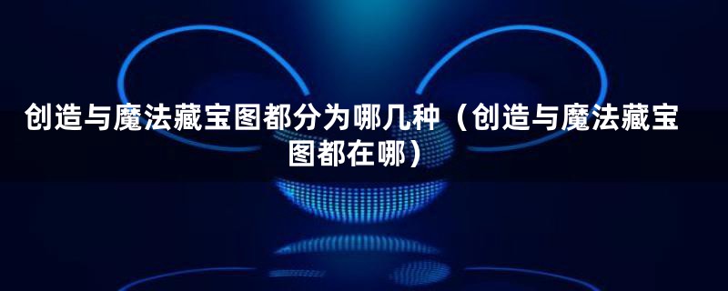 创造与魔法藏宝图都分为哪几种(创造与魔法藏宝图都在哪)
