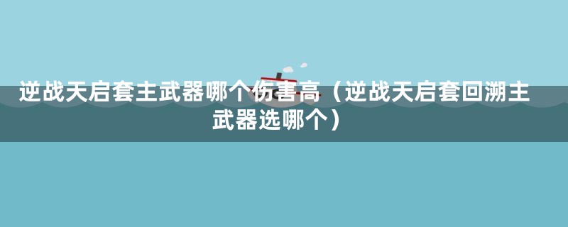 逆战天启套主武器哪个伤害高（逆战天启套回溯主武器选哪个）