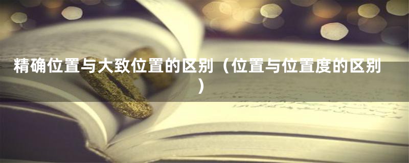 精确位置与大致位置的区别(位置与位置度的区别)