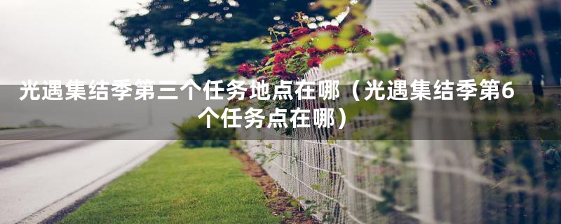 光遇集结季第三个任务地点在哪(光遇集结季第6个任务点在哪)