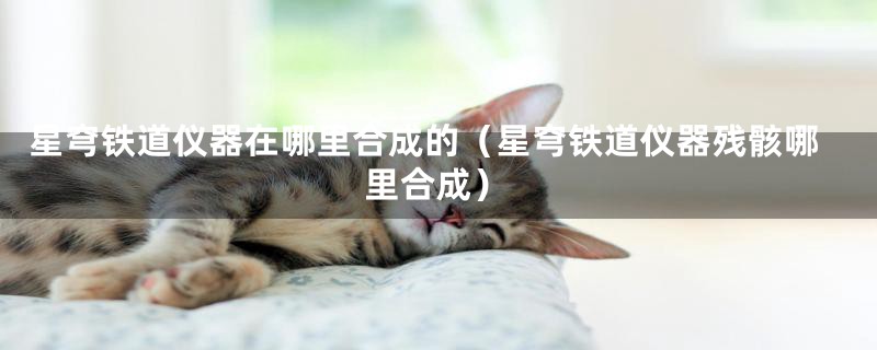 星穹铁道仪器在哪里合成的（星穹铁道仪器残骸哪里合成）