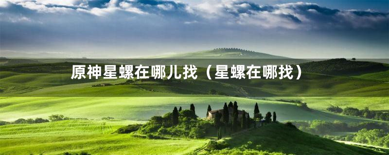 原神星螺在哪儿找(星螺在哪找)