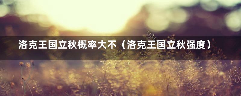 洛克王国立秋概率大不（洛克王国立秋强度）