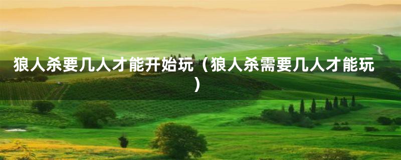狼人杀要几人才能开始玩(狼人杀需要几人才能玩)