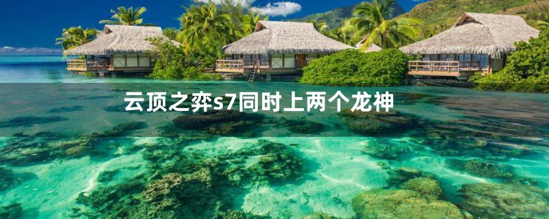 云顶之弈s7同时上两个龙神