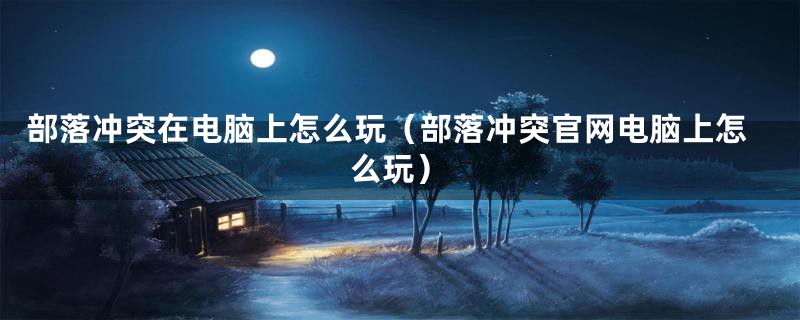 部落冲突在电脑上怎么玩（部落冲突官网电脑上怎么玩）