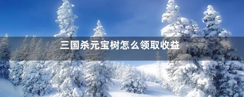 三国杀元宝树怎么领取收益