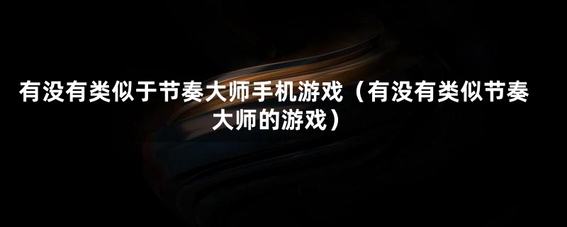有没有类似于节奏大师手机游戏(有没有类似节奏大师的游戏)