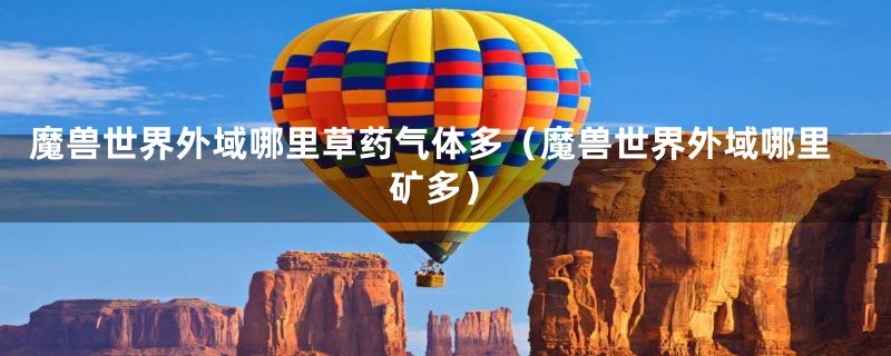 魔兽世界外域哪里草药气体多(魔兽世界外域哪里矿多)