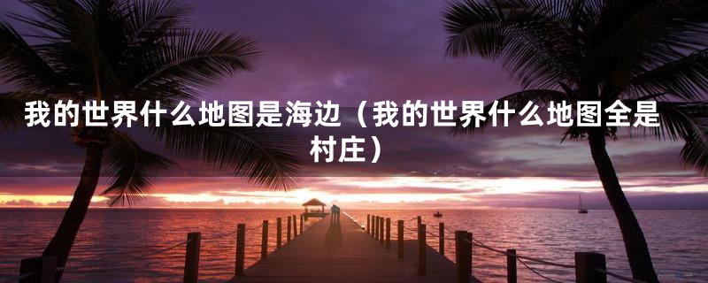 我的世界什么地图是海边（我的世界什么地图全是村庄）