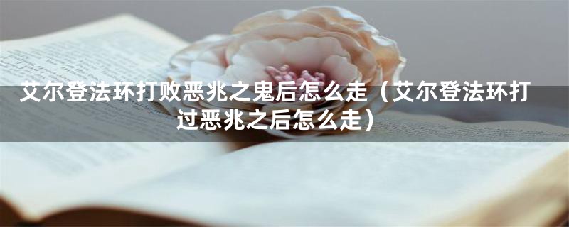 艾尔登法环打败恶兆之鬼后怎么走（艾尔登法环打过恶兆之后怎么走）