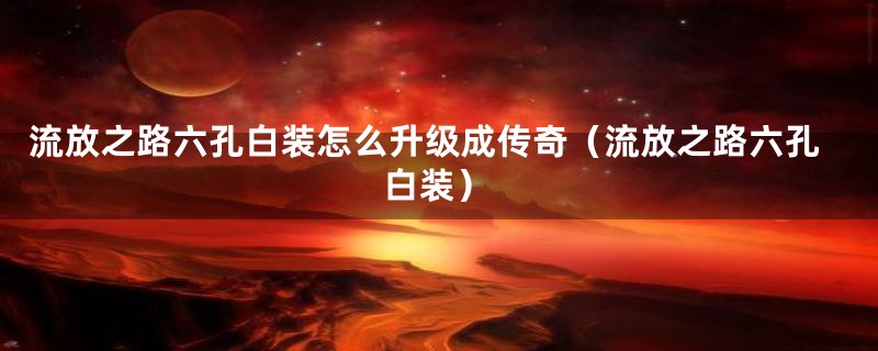 流放之路六孔白装怎么升级成传奇(流放之路六孔白装)
