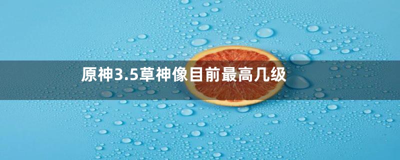 原神3.5草神像目前最高几级