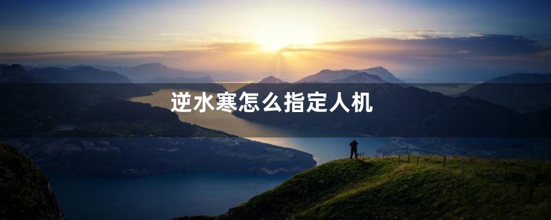逆水寒怎么指定人机