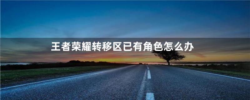 王者荣耀转移区已有角色怎么办
