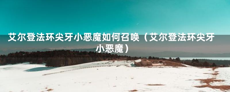 艾尔登法环尖牙小恶魔如何召唤（艾尔登法环尖牙小恶魔）