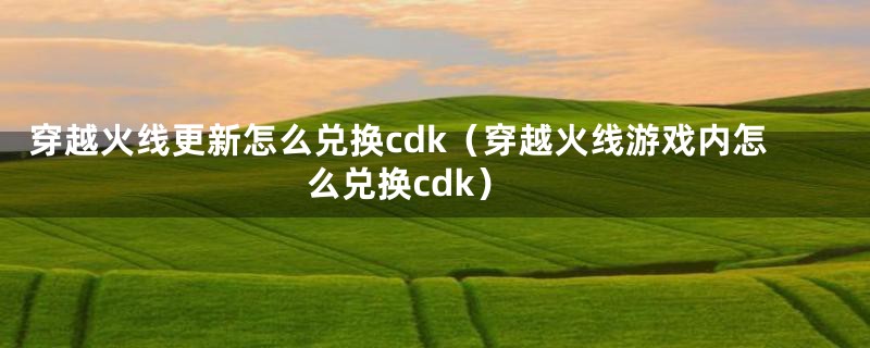 穿越火线更新怎么兑换cdk（穿越火线游戏内怎么兑换cdk）